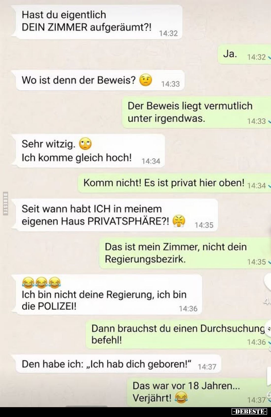 Hast du eigentlich DEIN ZIMMER aufgeräumt?!
-
Ja.
-
Wo ist denn der Beweis?
-
Der Beweis liegt vermutlich unter irgendw...
