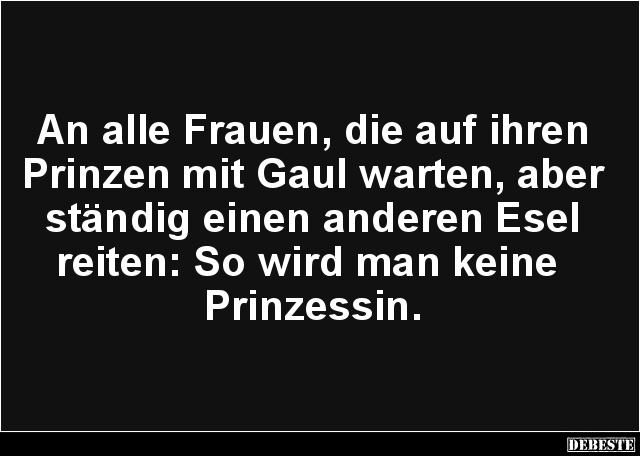 An alle Frauen, die auf ihren Prinzen mit Gaul warten, aber ständig einen anderen Esel reiten: So wird man keine 
Prinzessin...