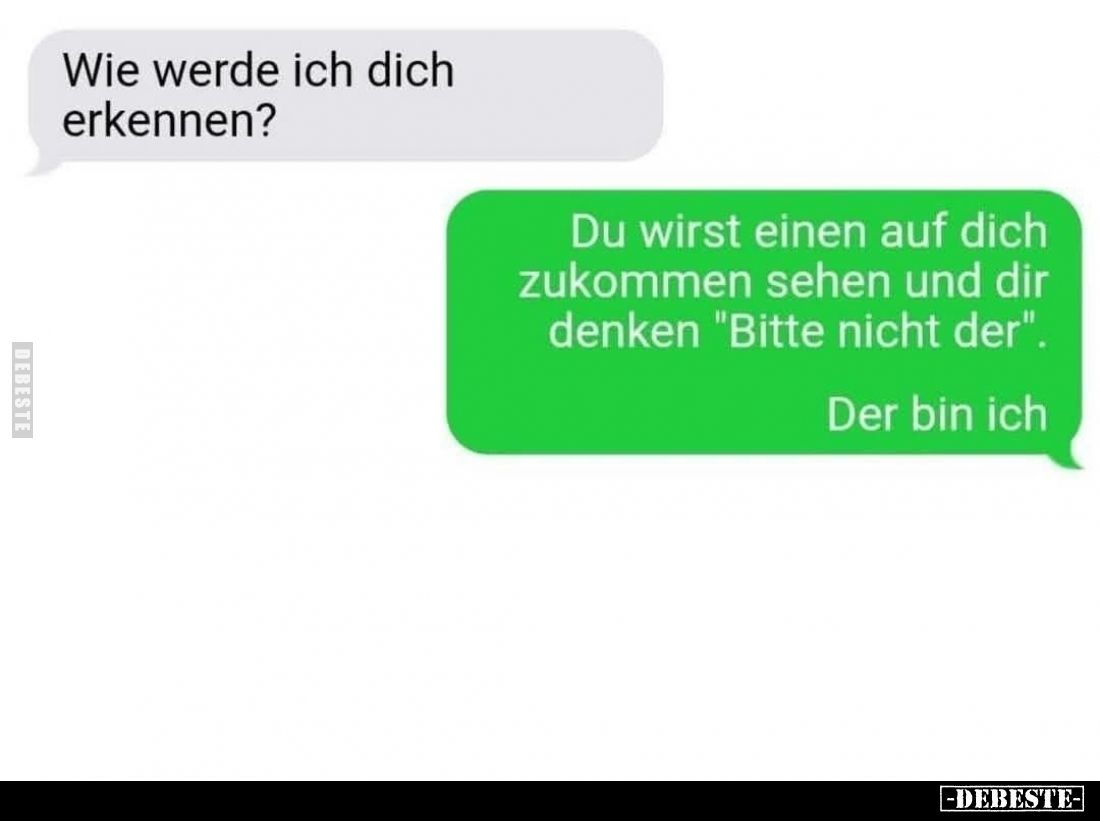 Wie werde ich dich erkennen? 
Du wirst einen auf dich zukommen sehen und dir denken "Bitte nicht der". 
Der bin i...