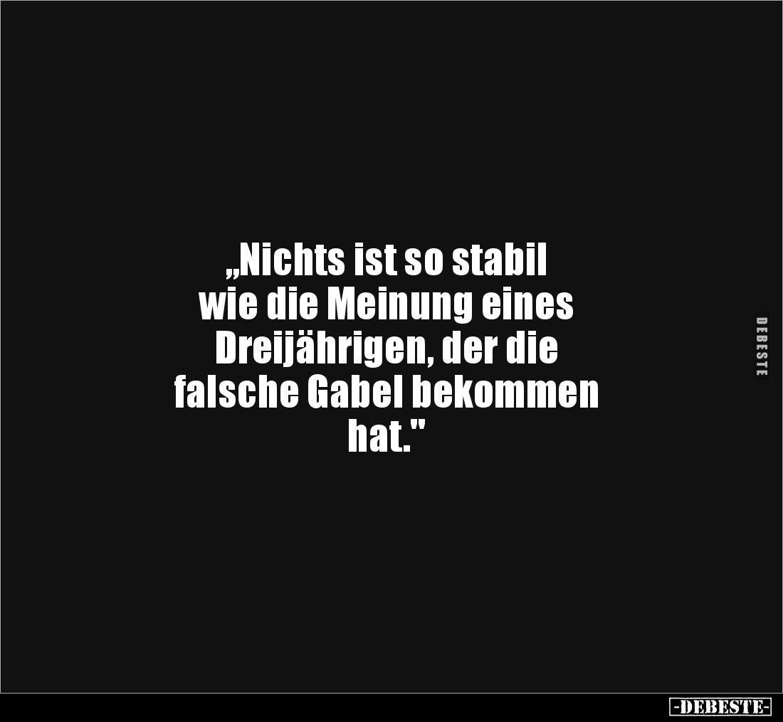 „Nichts ist so stabil 
wie die Meinung eines 
Dreijährigen, der die 
falsche Gabel bekommen 
hat."