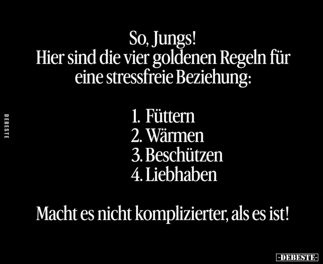 So, Jungs! Hier sind die vier goldenen Regeln für eine stressfreie Beziehung: 1. Füttern 2. Wärmen 3. Beschützen 4. Liebhaben...