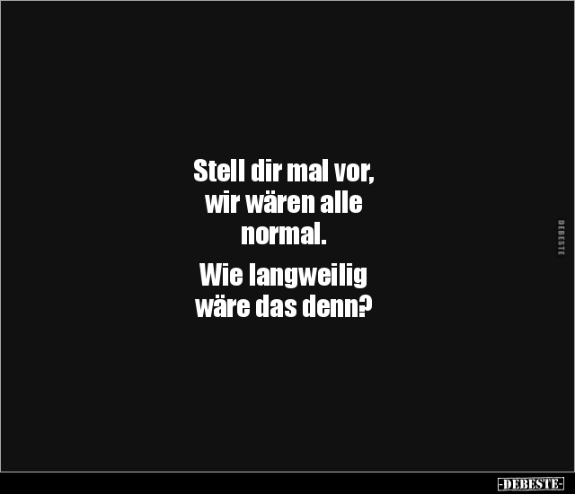 Stell dir mal vor, wir wären alle normal... - Lustige Bilder | DEBESTE.de