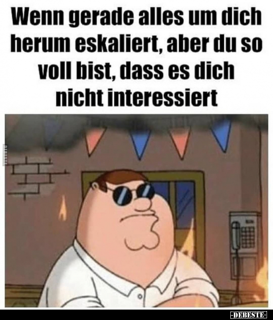 Wenn gerade alles um dich herum eskaliert, aber du so voll..
