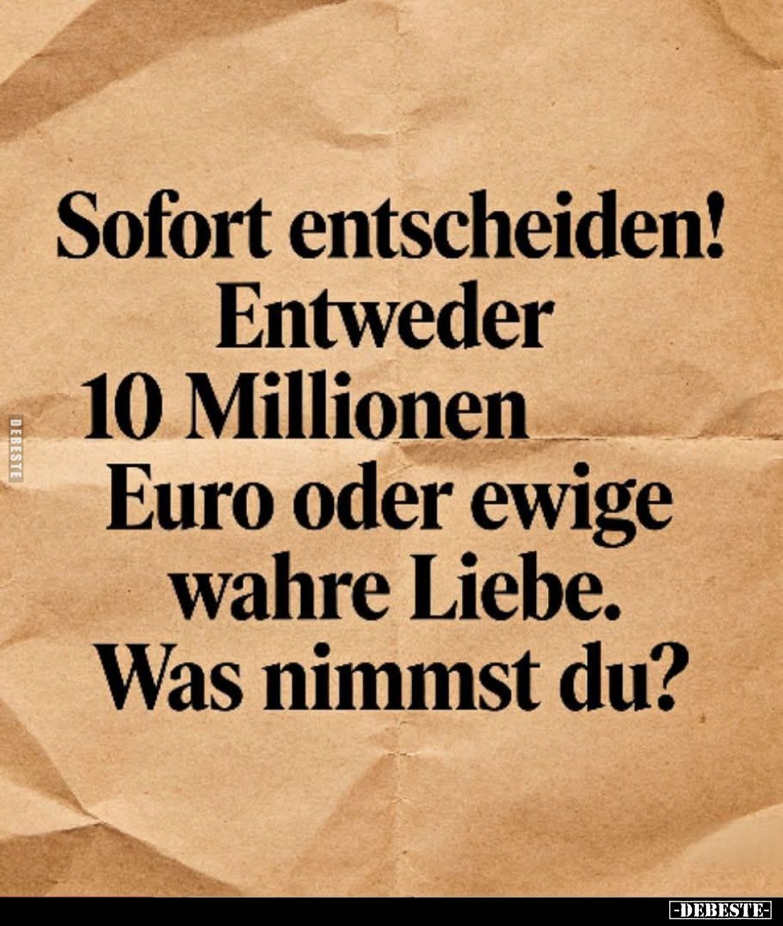 Sofort entscheiden!
Entweder 10 Millionen Euro oder ewige wahre Liebe.
Was nimmst du?