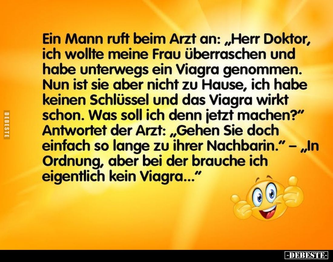 Ein Mann ruft beim Arzt an: „Herr Doktor, ich wollte meine Frau überraschen und habe unterwegs ein Viagra genommen. Nun ist s...