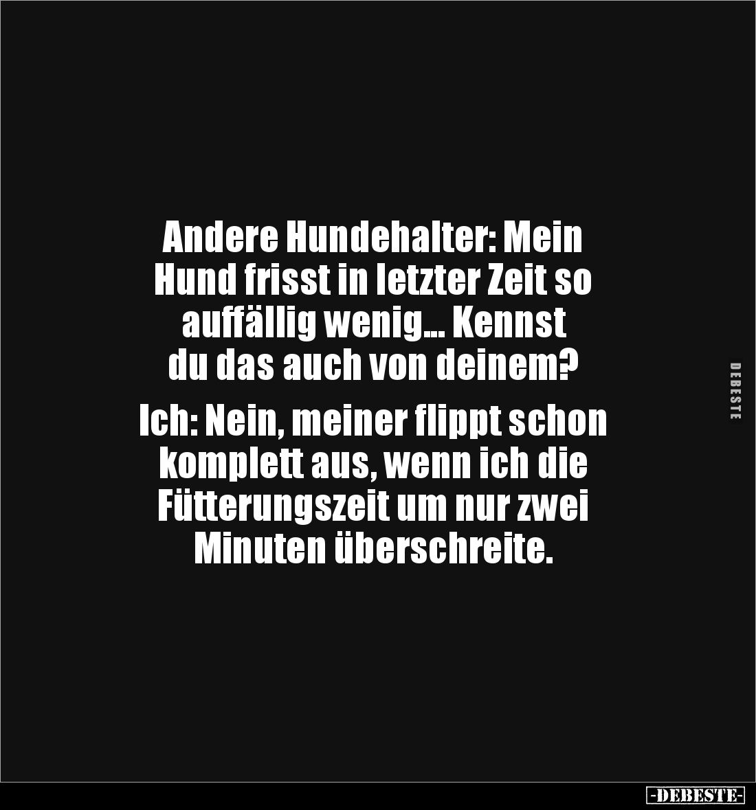 Andere Hundehalter: Mein 
Hund frisst in letzter Zeit so 
auffällig wenig... Kennst 
du das auch von deinem?

Ich: Nein,...