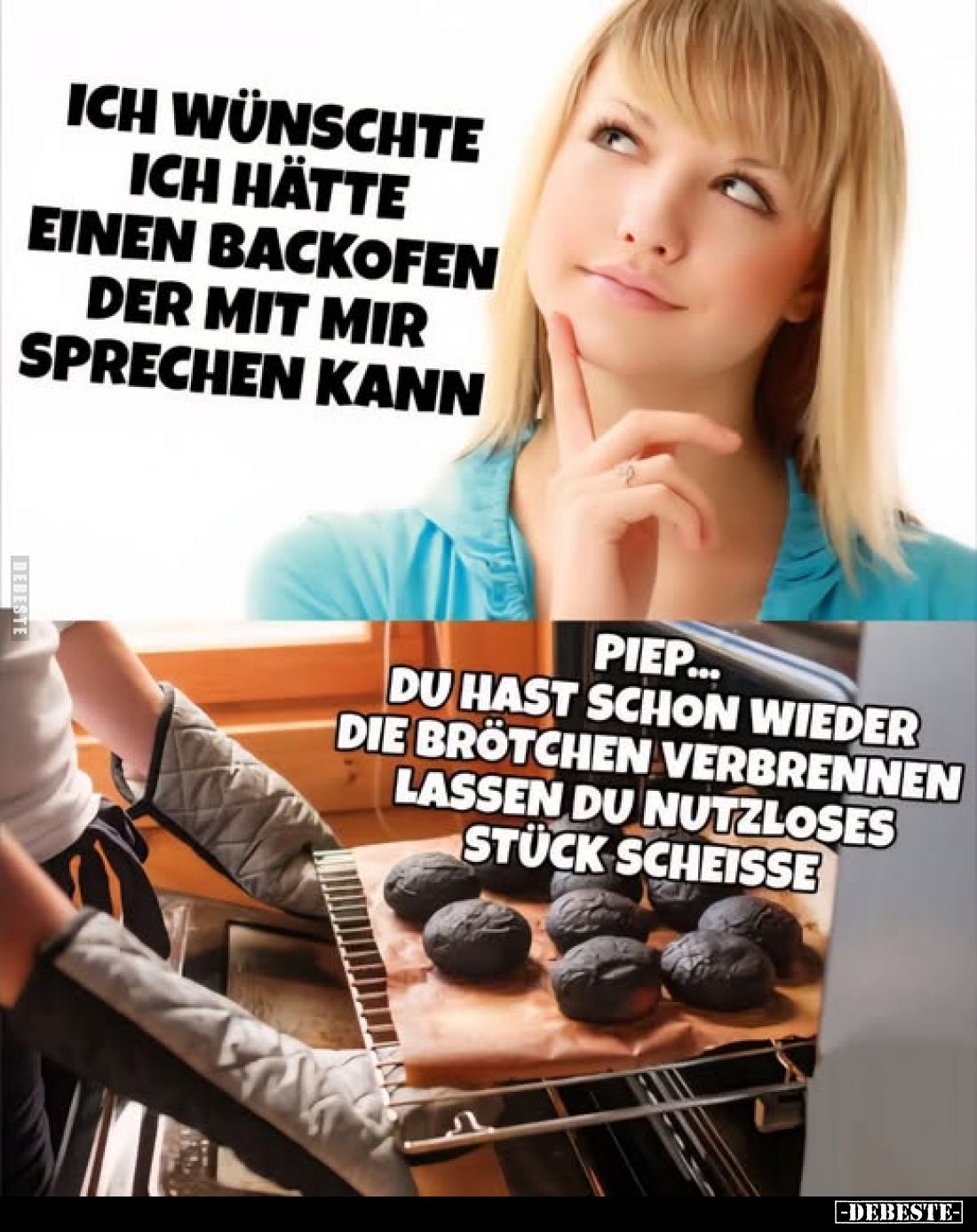 Ich wünschte ich hätte einen Backofen der mit mir sprechen kann. -
Piep... Du hast schon wieder die Brötchen verbrennen lass...