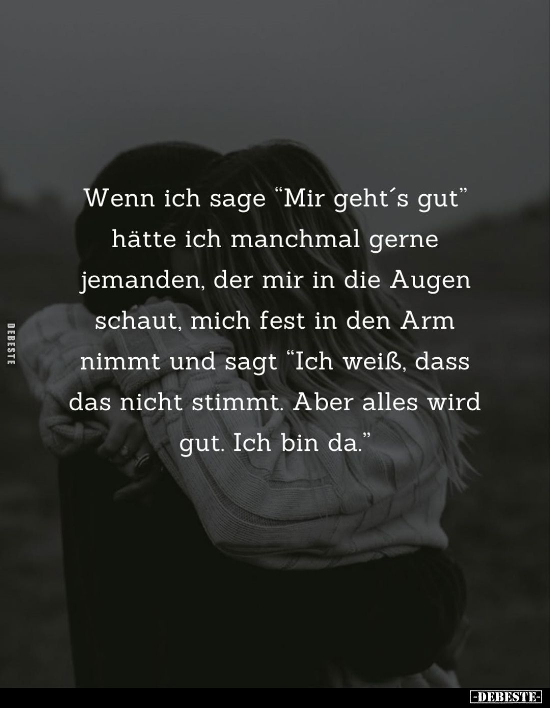 Wenn ich sage "Mir geht's gut" hätte ich manchmal gerne jemanden, der mir in die Augen schaut, mich fest in den Arm...