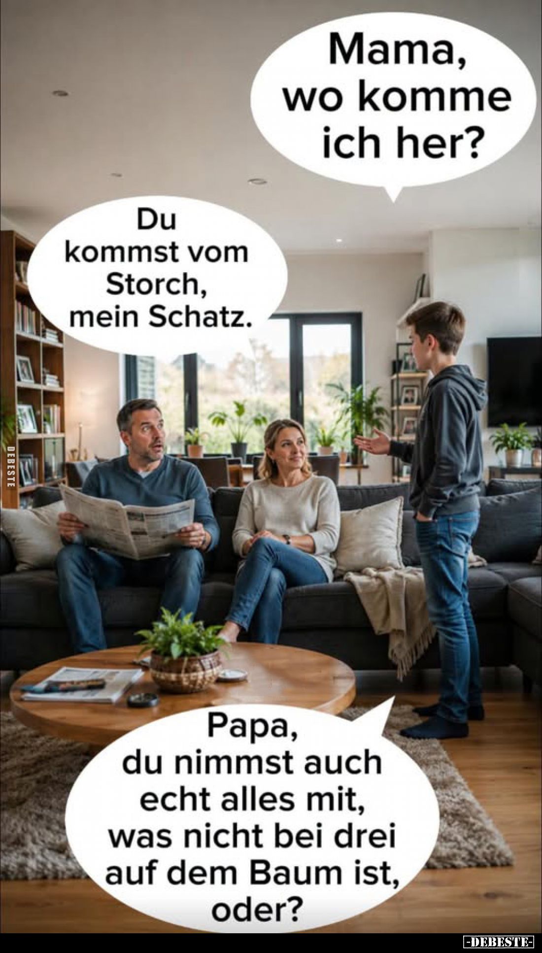 Mama, wo komme ich her? -
Du kommst vom Storch, mein Schatz. -
Papa, du nimmst auch echt alles mit, was nicht bei drei auf ...