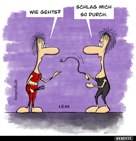 Wie gehts?
Schlag mich so durch.