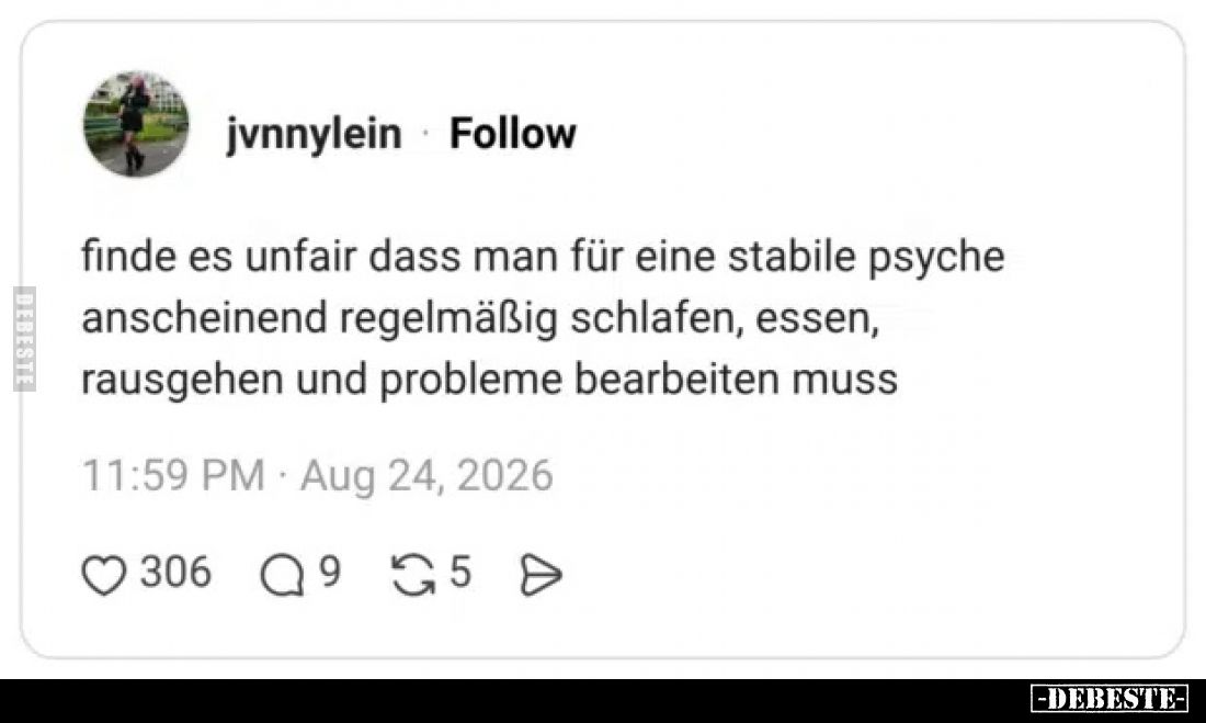 Finde es unfair dass man für eine stabile psyche
anscheinend regelmäßig schlafen, essen,
rausgehen und probleme bearbeiten ...