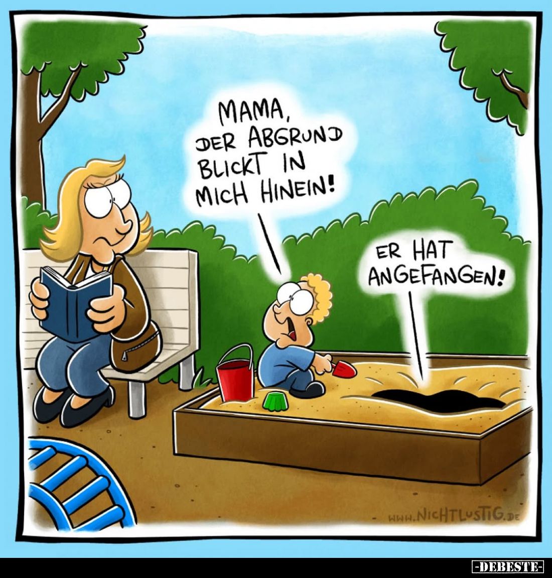 Mama, der Abgrund blickt in mich hinein! -
Er hat angefangen!