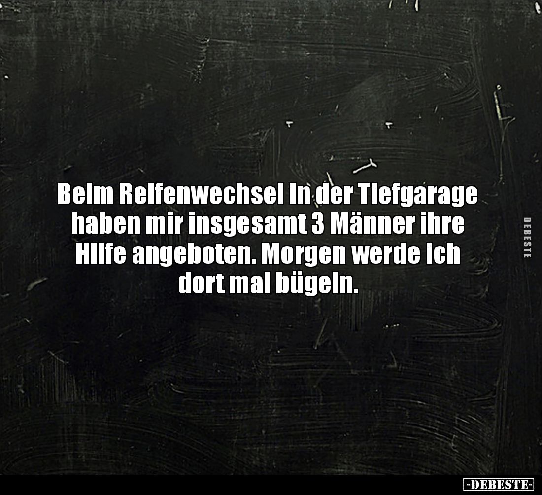 Beim Reifenwechsel in der Tiefgarage haben mir insgesamt 3 Männer ihre Hilfe angeboten. Morgen werde ich dort mal bügeln.