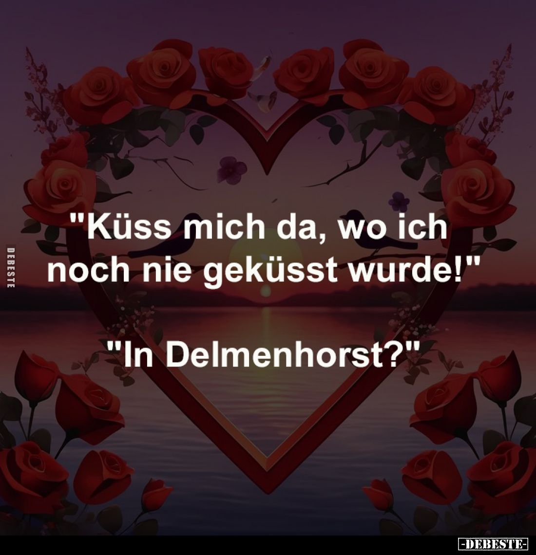"Küss mich da, wo ich 
noch nie geküsst wurde!"
-
"In Delmenhorst?"