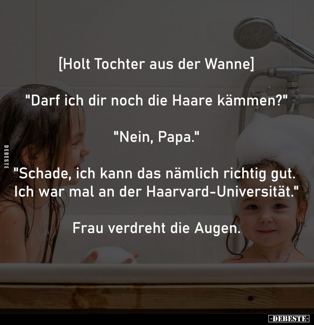 [Holt Tochter aus der Wanne]
-
"Darf ich dir noch die Haare kämmen?"
-
"Nein, Papa."
-
"Schade...