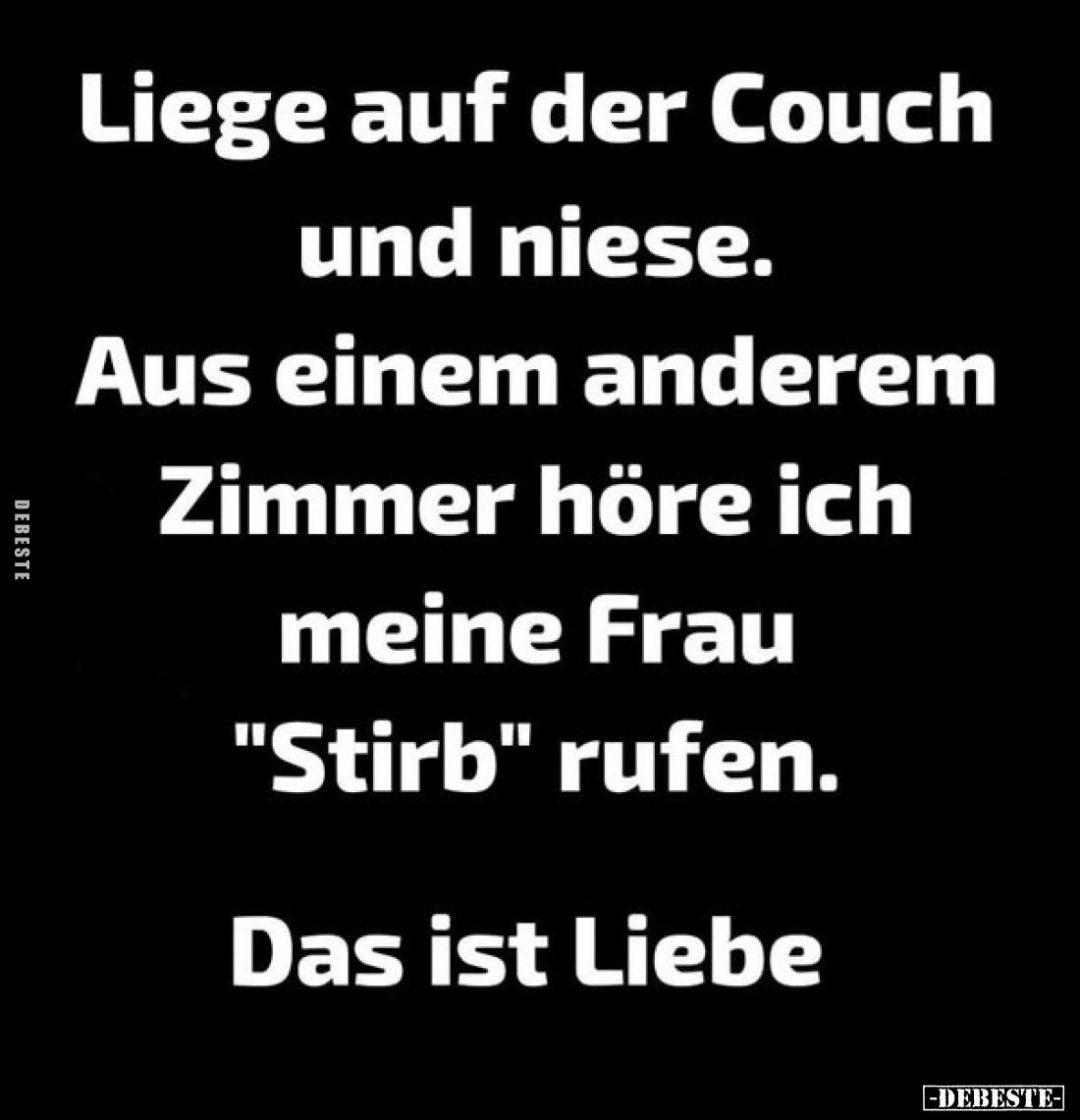 Liege auf der Couch und niese.
Aus einem anderem Zimmer höre ich meine Frau "Stirb" rufen.
Das ist Liebe