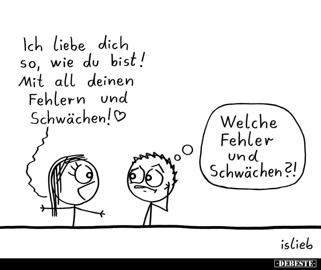 Ich liebe dich
so, wie du bist!
Mit all deinen Fehlern und Schwächen! -
Welche Fehler und Schwächen?!