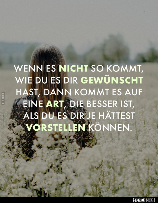 Wenn es nicht so kommt, wie du es dir gewünscht hast, dann kommt es auf eine Art, die besser ist, als du es dir je hättest vo...