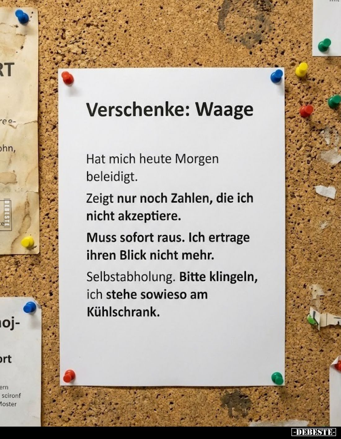 Verschenke: Waage.
Hat mich heute Morgen beleidigt.
Zeigt nur noch Zahlen, die ich nicht akzeptiere.
Muss sofort raus. Ich...