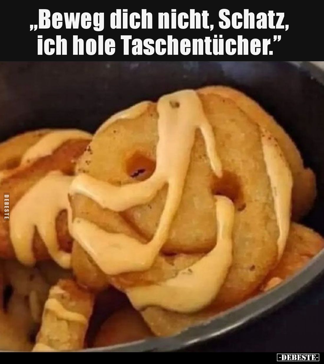 „Beweg dich nicht, Schatz, ich hole Taschentücher.”