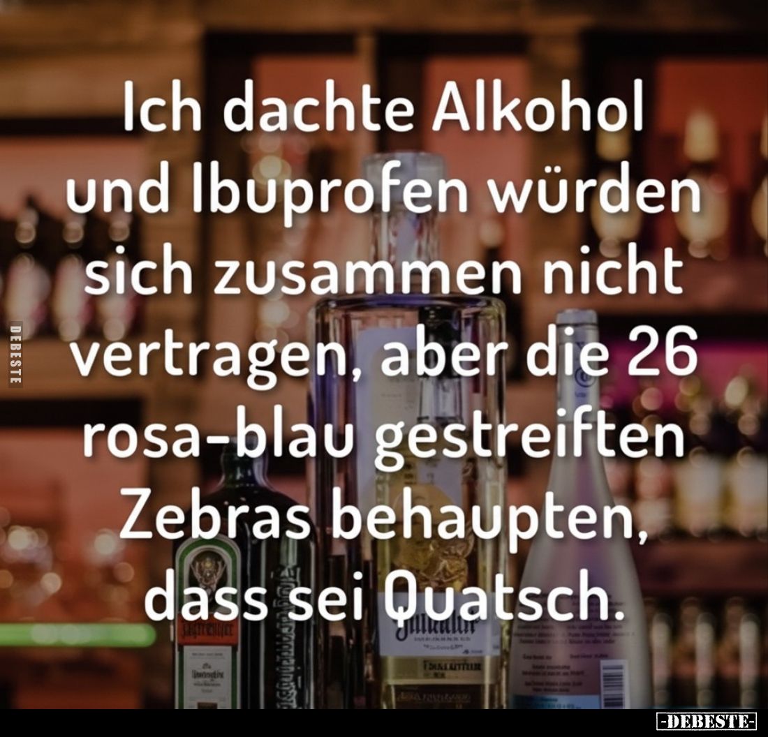 Ich dachte Alkohol und Ibuprofen würden sich zusammen nicht vertragen, aber die 26 rosa-blau gestreiften Zebras behaupten, da...