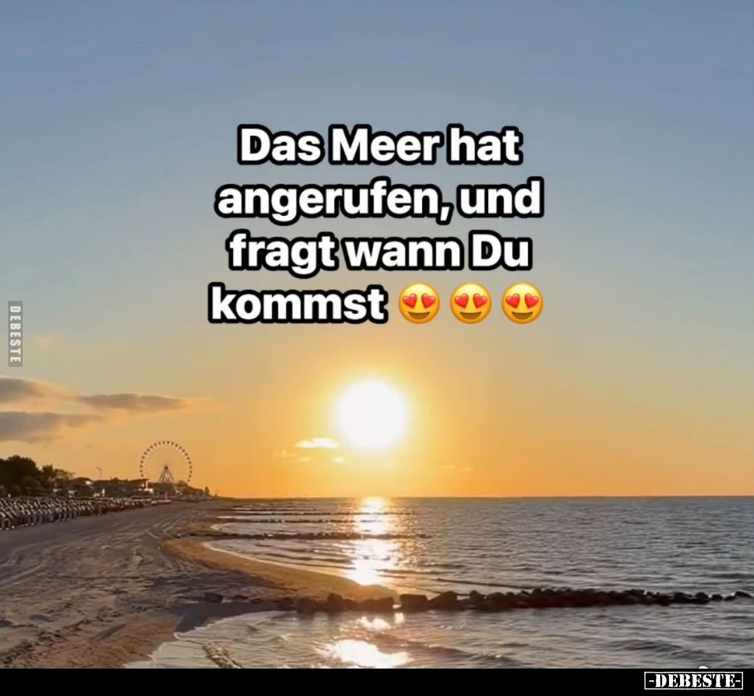 Das Meer hat angerufen, und fragt wann Du kommst.