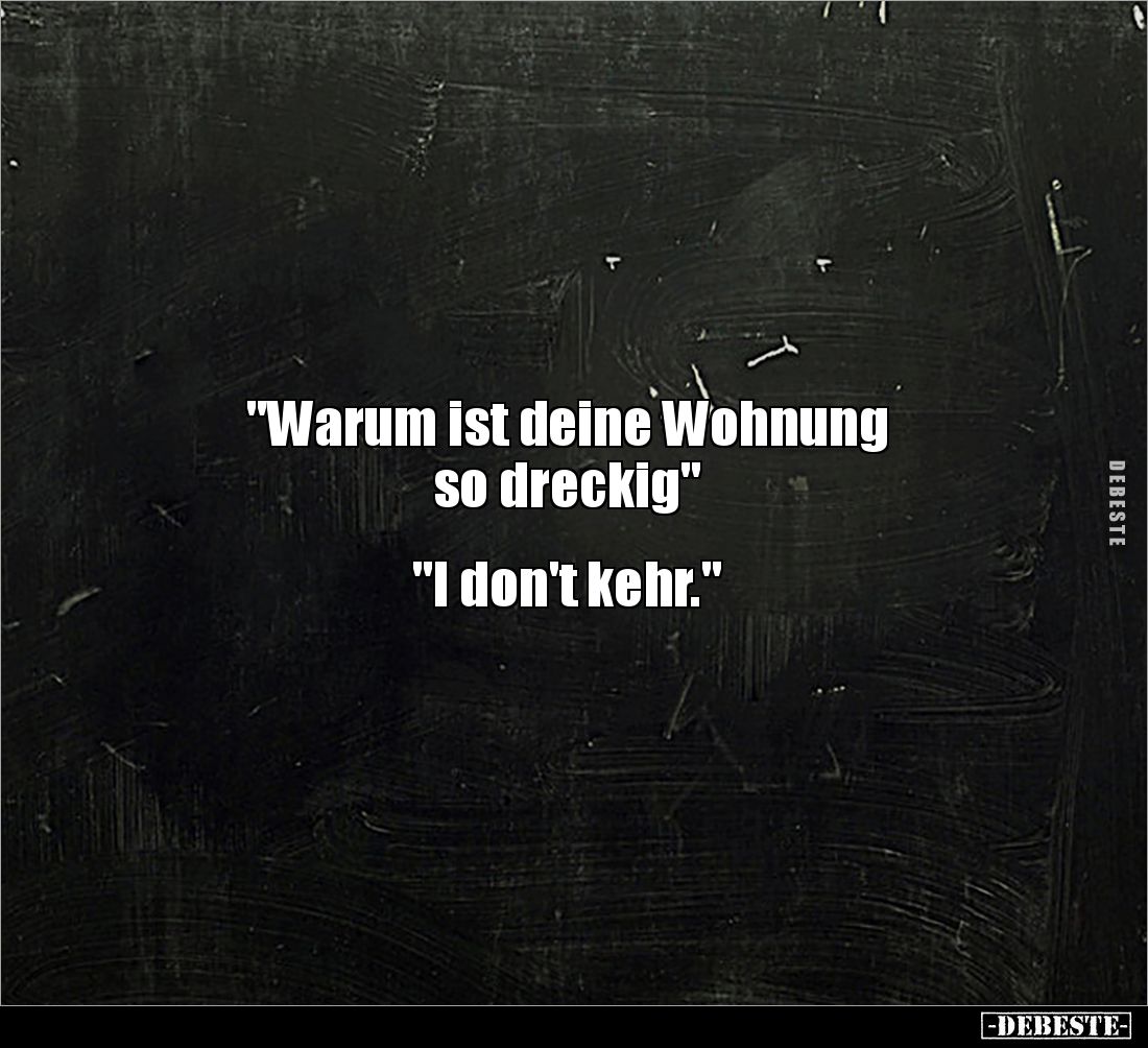 "Warum ist deine Wohnung 
so dreckig"


"I don't kehr."