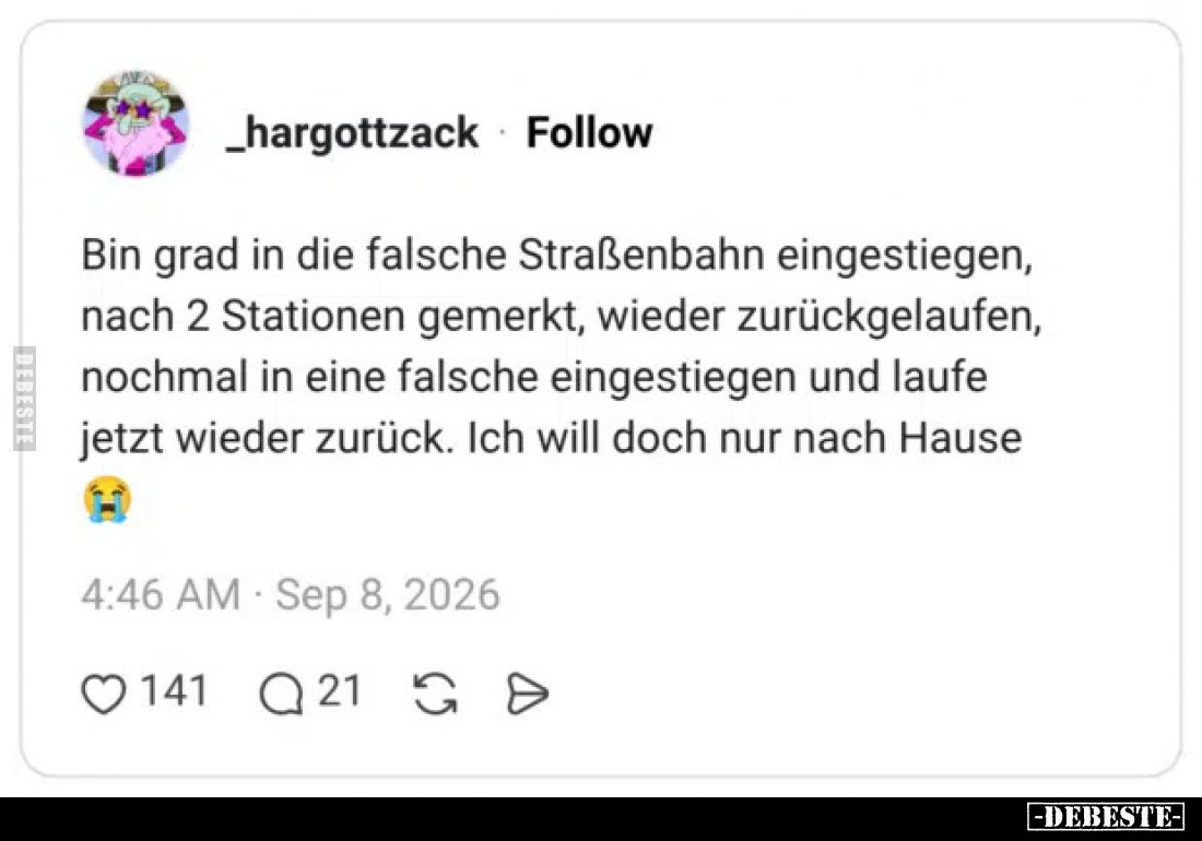 Bin grad in die falsche Straßenbahn eingestiegen,
nach 2 Stationen gemerkt, wieder zurückgelaufen,
nochmal in eine falsche ...