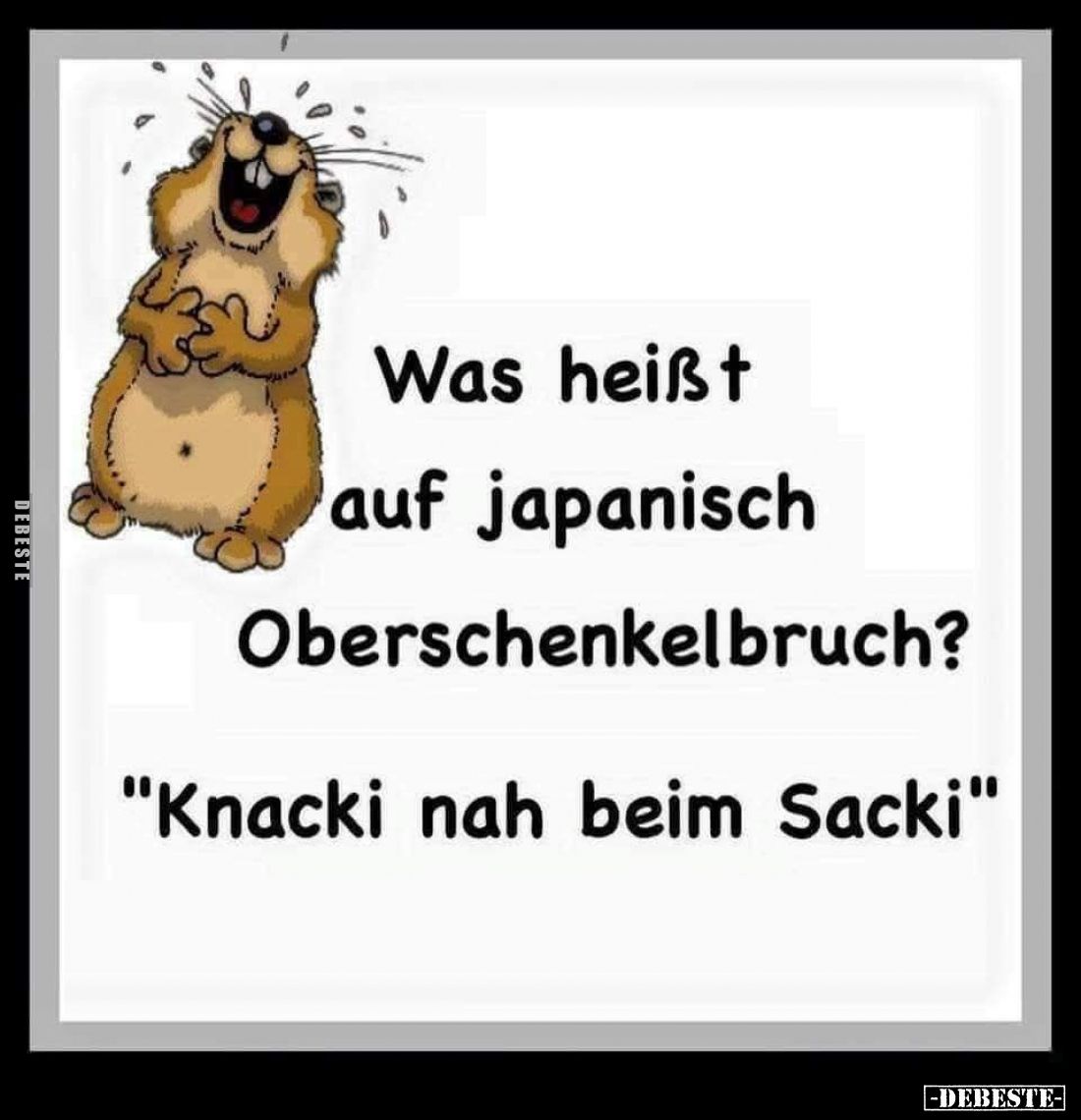 Was heißt auf Japanisch Oberschenkelbruch? -
"Knacki nah beim Sacki."