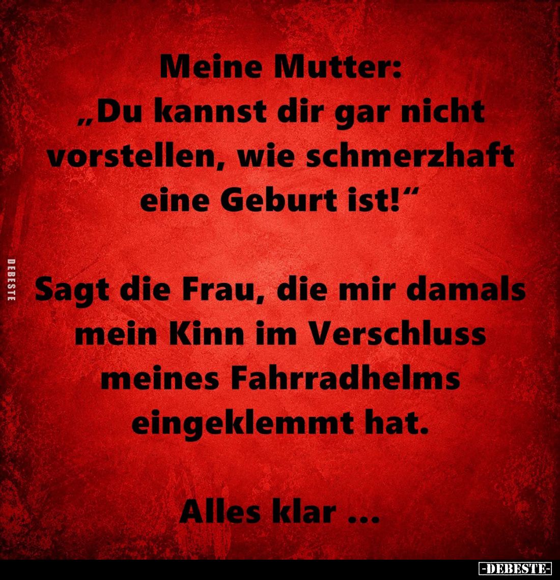 Meine Mutter:
"Du kannst dir gar nicht vorstellen, wie schmerzhaft eine Geburt ist!"
- Sagt die Frau, die mir dam...