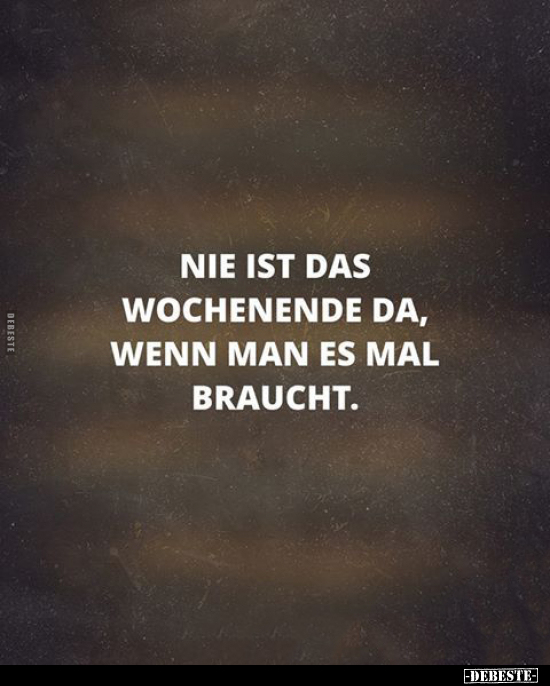 Nie ist das Wochenende da, wenn man es braucht...