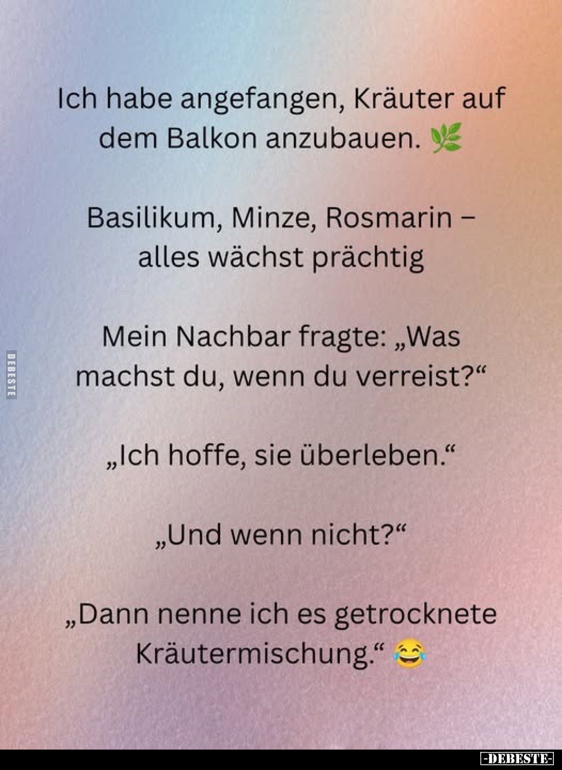Ich habe angefangen, Kräuter auf dem Balkon anzubauen.
Basilikum, Minze, Rosmarin -alles wächst prächtig
Mein Nachbar fragt...
