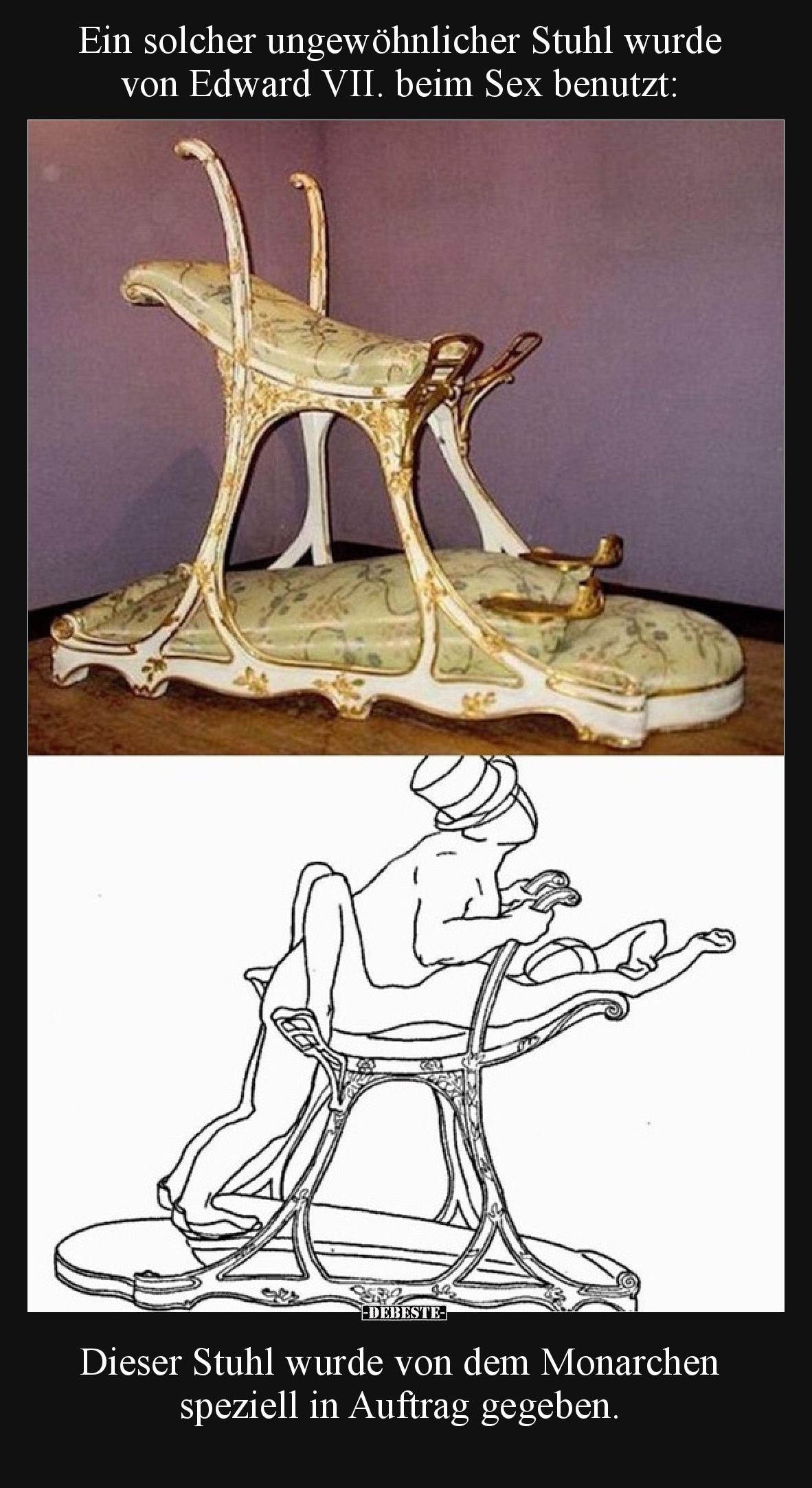 Ein solcher ungewöhnlicher Stuhl wurde von Edward VII. beim Sex benutzt:

Dieser Stuhl wurde von dem Monarchen speziell in ...