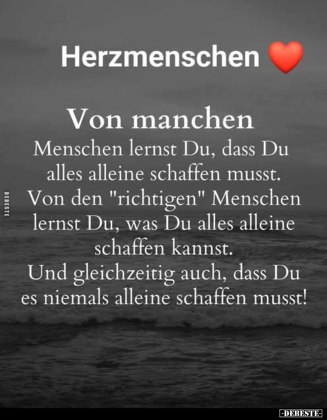 Herzmenschen
-
Von manchen
Menschen lernst Du, dass Du alles alleine schaffen musst. Von den "richtigen" Mensche...