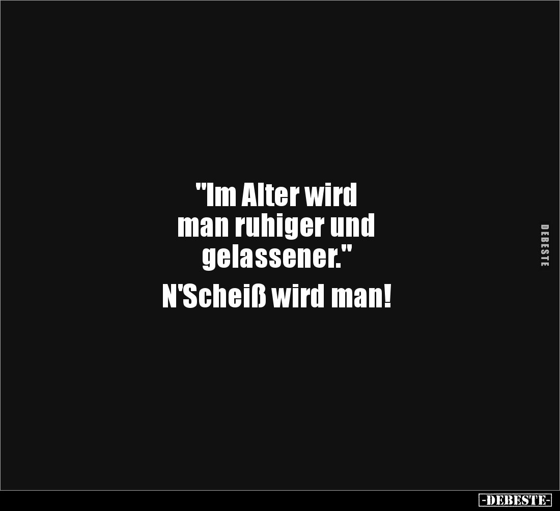 "Im Alter wird 
man ruhiger und 
gelassener." 

N'Scheiß wird man!