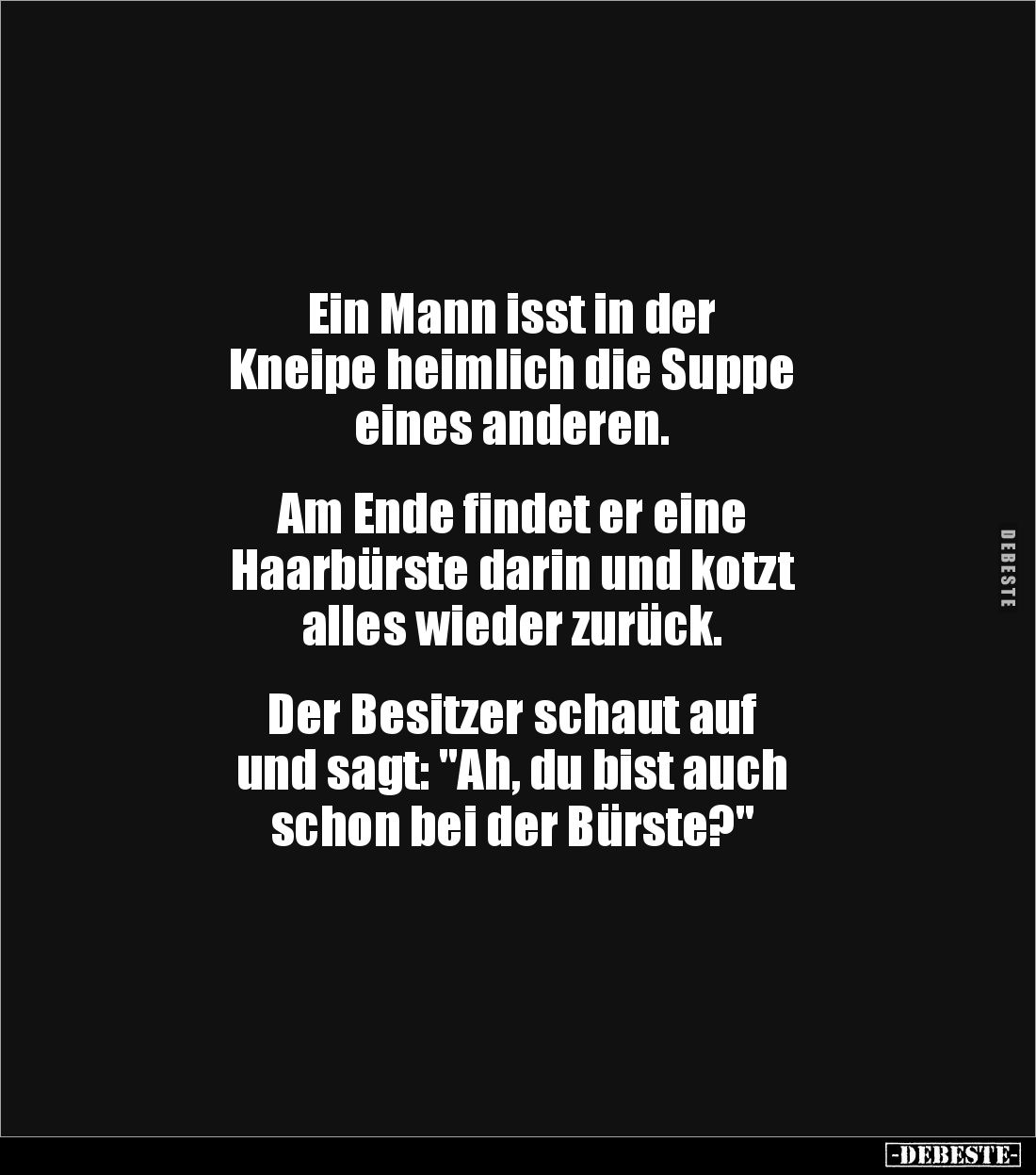 Ein Mann isst in der
Kneipe heimlich die Suppe
eines anderen.
Am Ende findet er eine
Haarbürste darin und kotzt
...