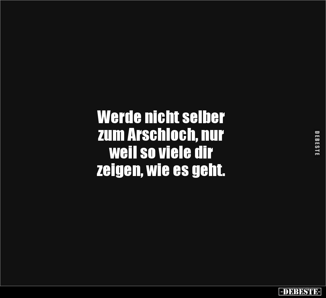 Werde nicht selber 
zum Arschloch, nur 
weil so viele dir 
zeigen, wie es geht.