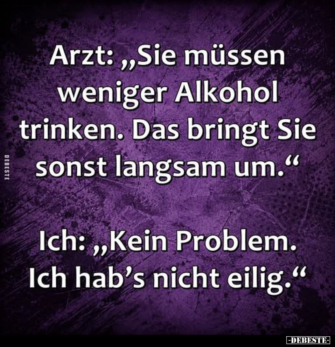 Arzt: „Sie müssen weniger Alkohol trinken. Das bringt Sie sonst langsam um.“

Ich: „Kein Problem. Ich hab’s nicht eilig.“