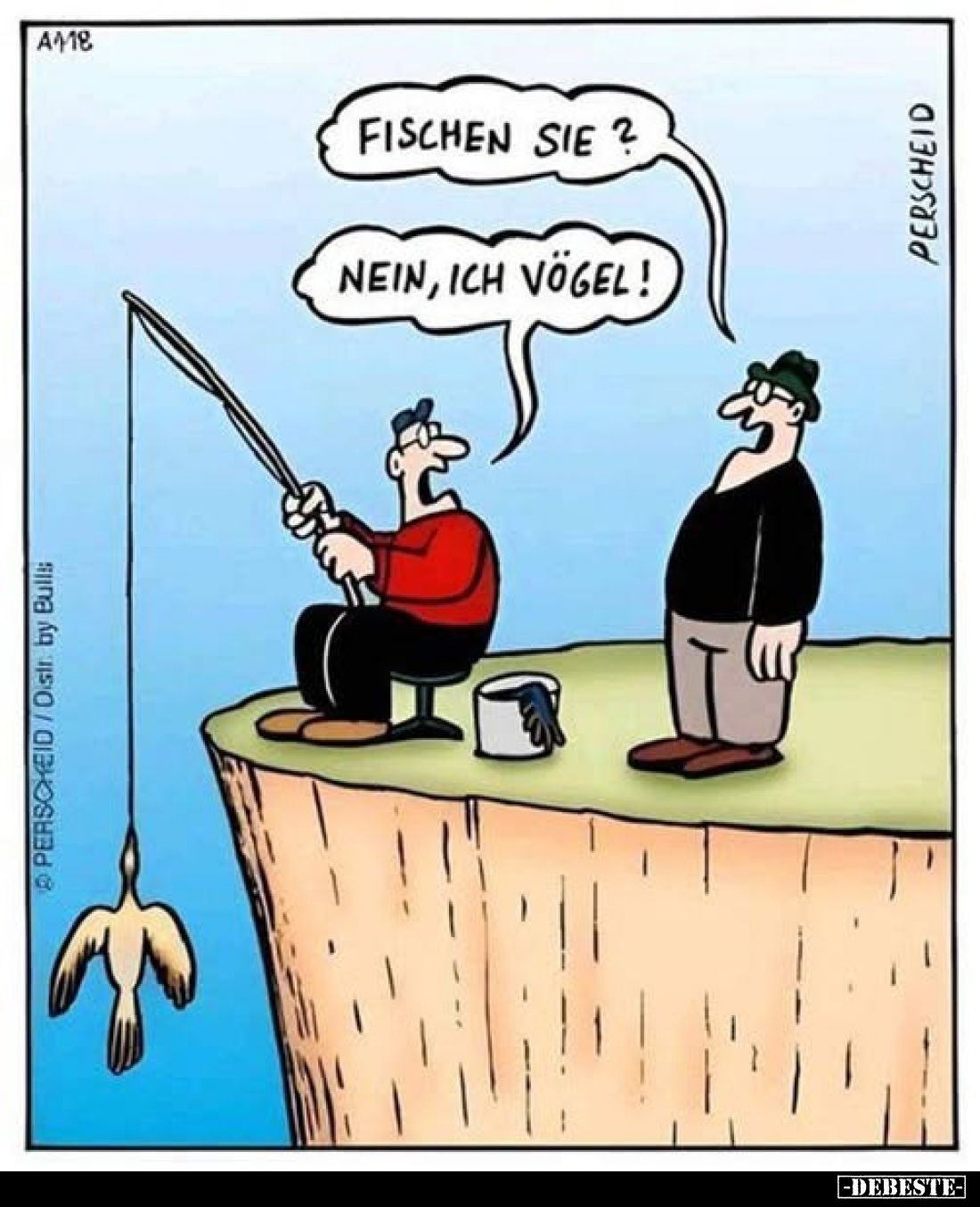 Fischen Sie?
Nein, ich vögel!