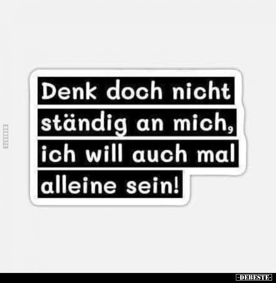Denk doch nicht ständig an mich, ich will auch mal alleine sein!
