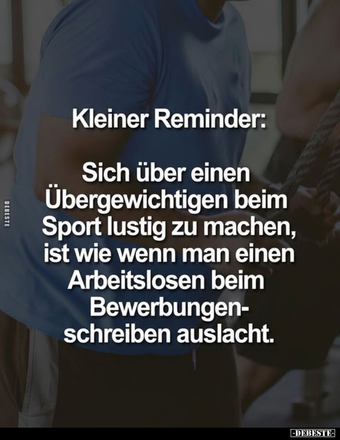 Kleiner Reminder:
Sich über einen Übergewichtigen beim Sport lustig zu machen, ist wie wenn man einen Arbeitslosen beim Bewe...