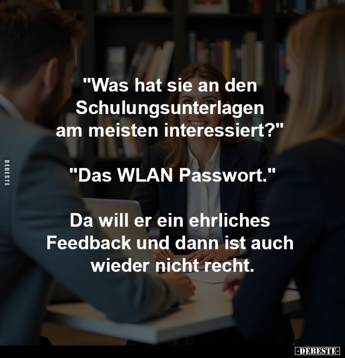 "Was hat sie an den
Schulungsunterlagen
am meisten interessiert?"
-
"Das WLAN Passwort."
-
Da wi...