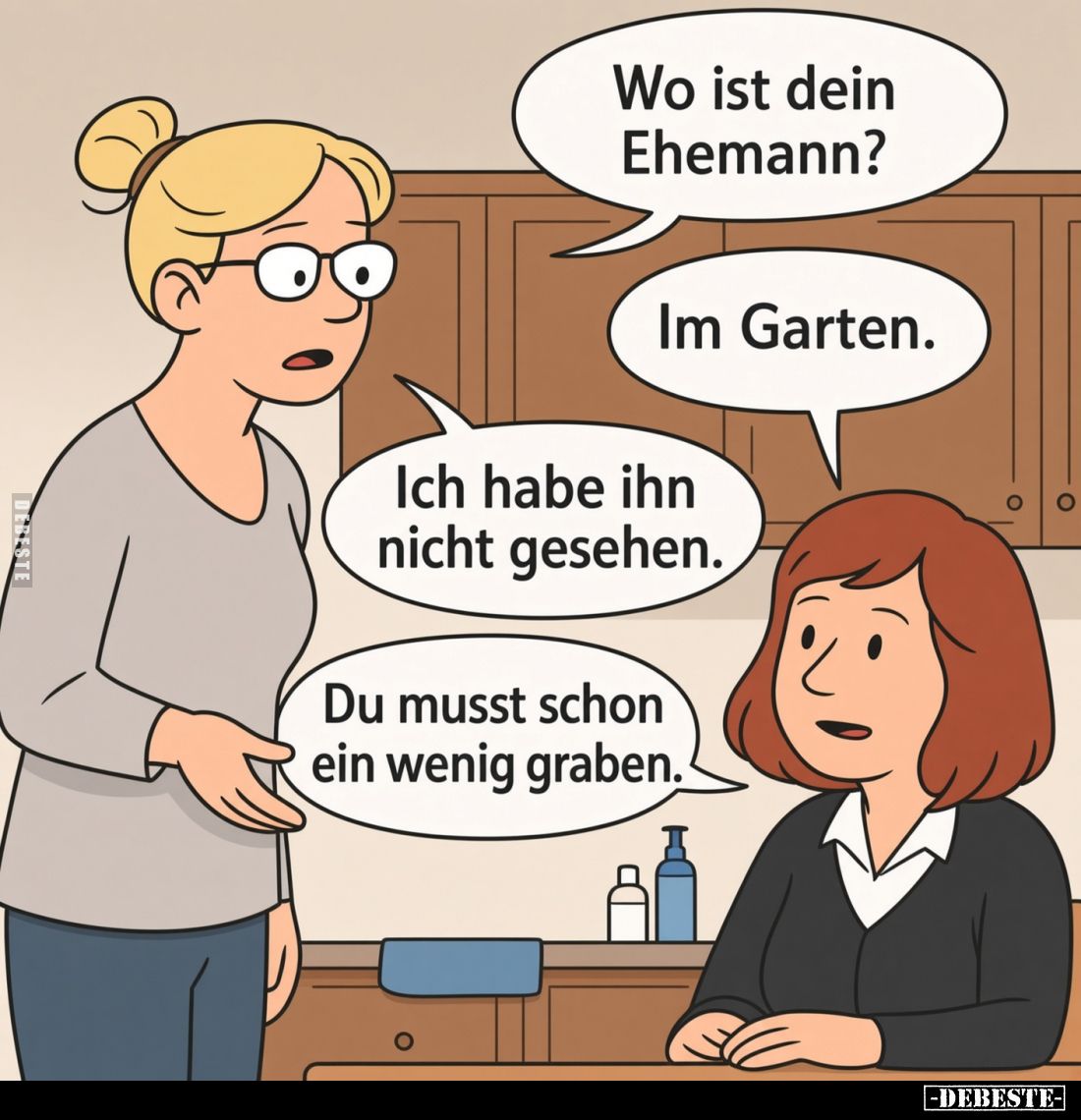 Wo ist dein Ehemann?
Im Garten.
Ich habe ihn nicht gesehen.
Du musst schon ein wenig graben.