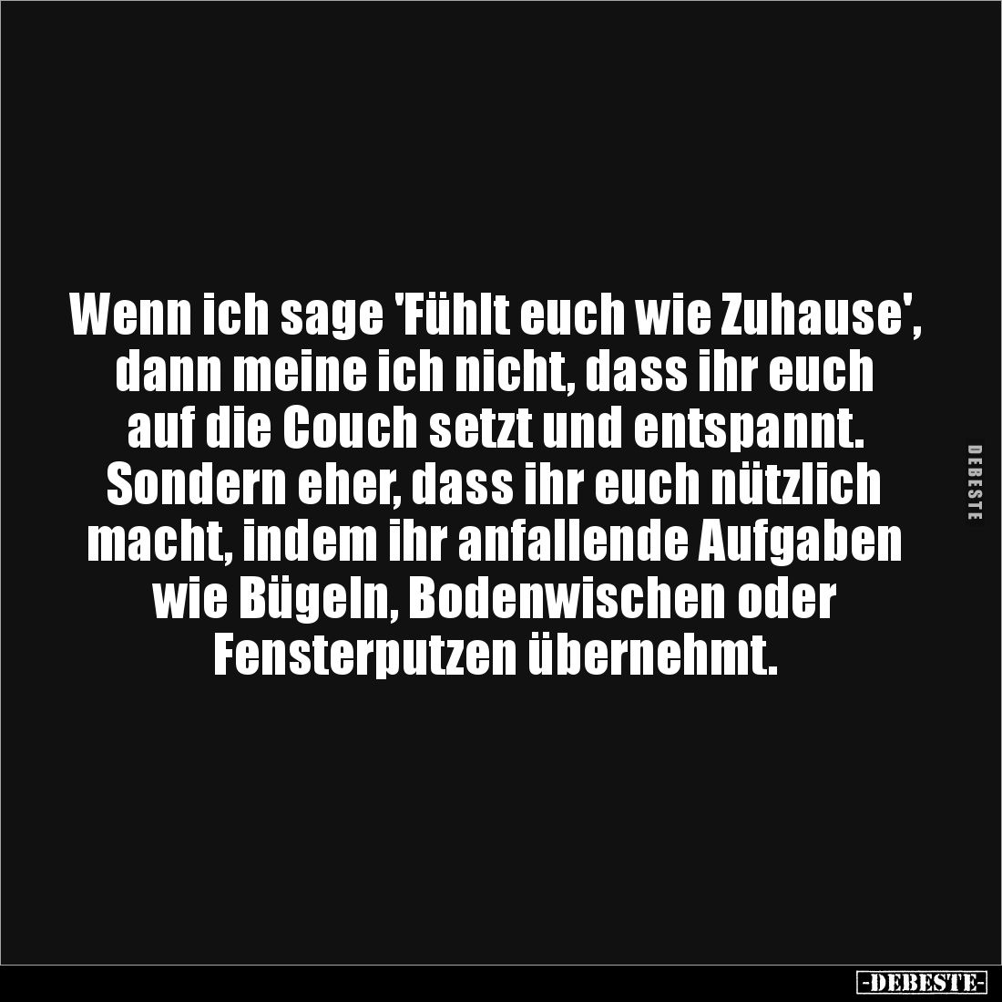 Wenn ich sage 'Fühlt euch wie Zuhause', dann meine ich nicht, dass ihr euch auf die Couch setzt und entspannt. Sondern eher, ...