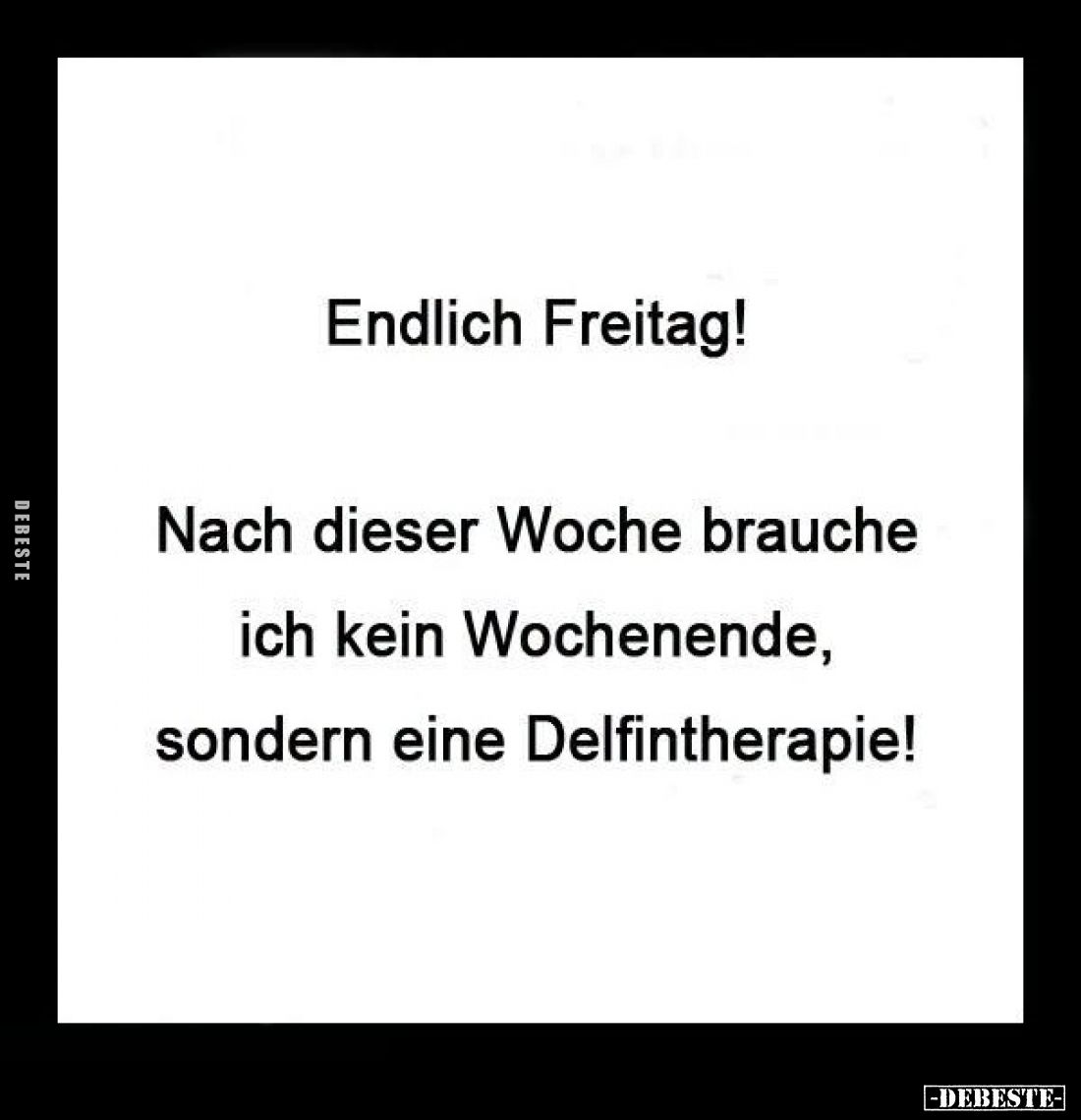 Endlich Freitag!
Nach dieser Woche brauche ich kein Wochenende, sondern eine Delfintherapie!
