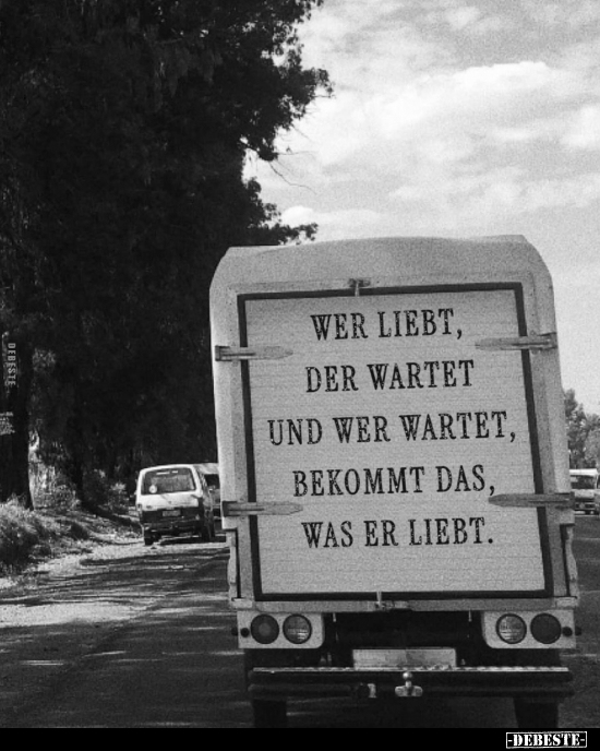 Wer liebt, der wartet und wer wartet, bekommt das, was er liebt.