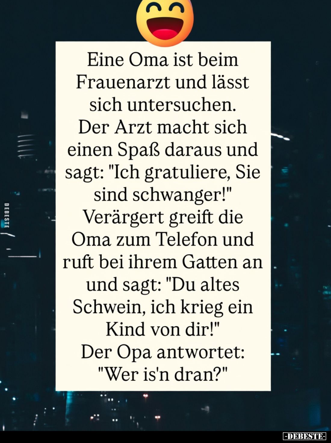 Eine Oma ist beim Frauenarzt und lässt sich untersuchen.
Der Arzt macht sich einen Spaß daraus und sagt: "Ich gratulier...