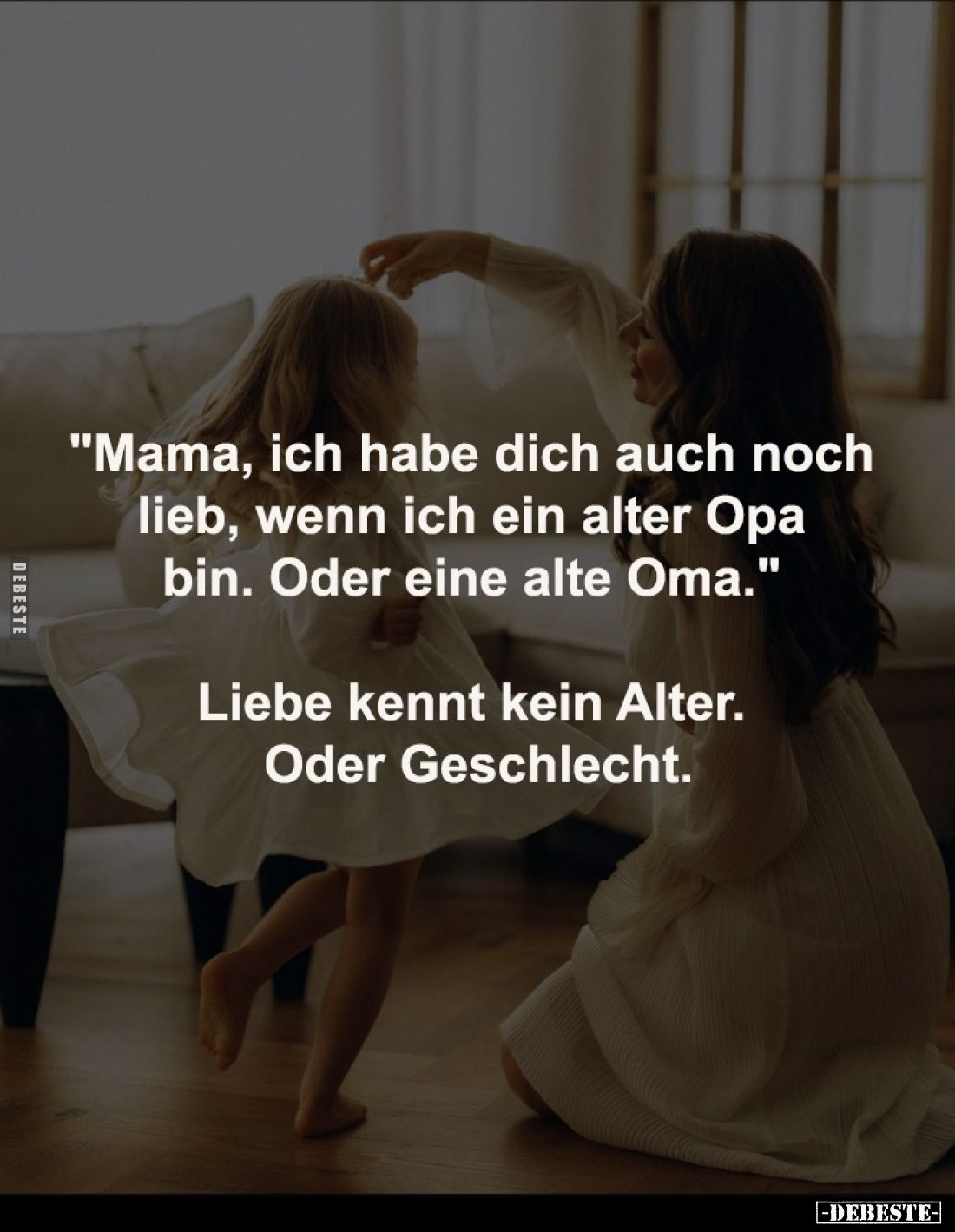 "Mama, ich habe dich auch noch 
lieb, wenn ich ein alter Opa 
bin. Oder eine alte Oma." 


Liebe kennt kein Al...