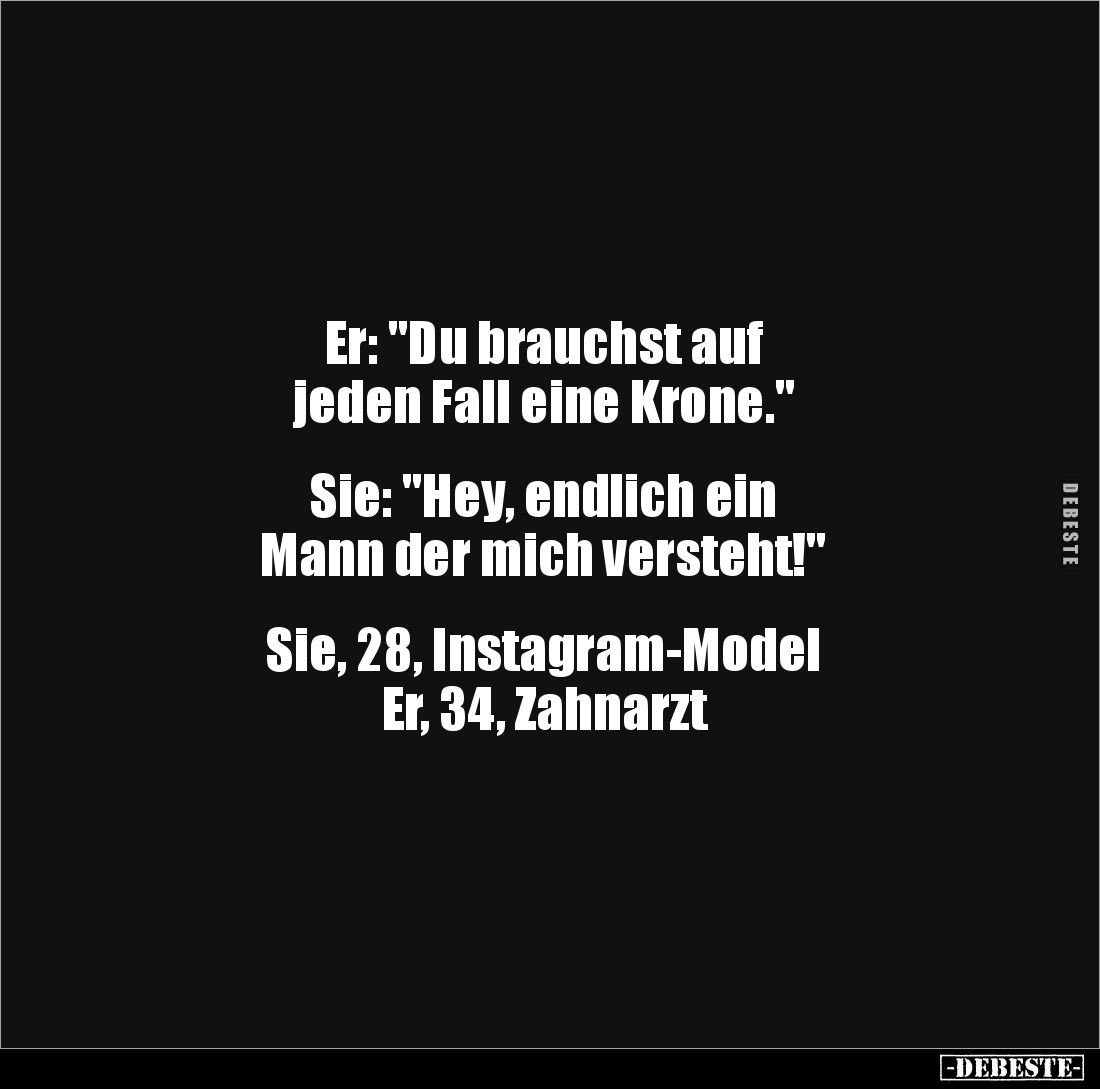Er: "Du brauchst auf 
jeden Fall eine Krone."


Sie: "Hey, endlich ein 
Mann der mich versteht!"

...