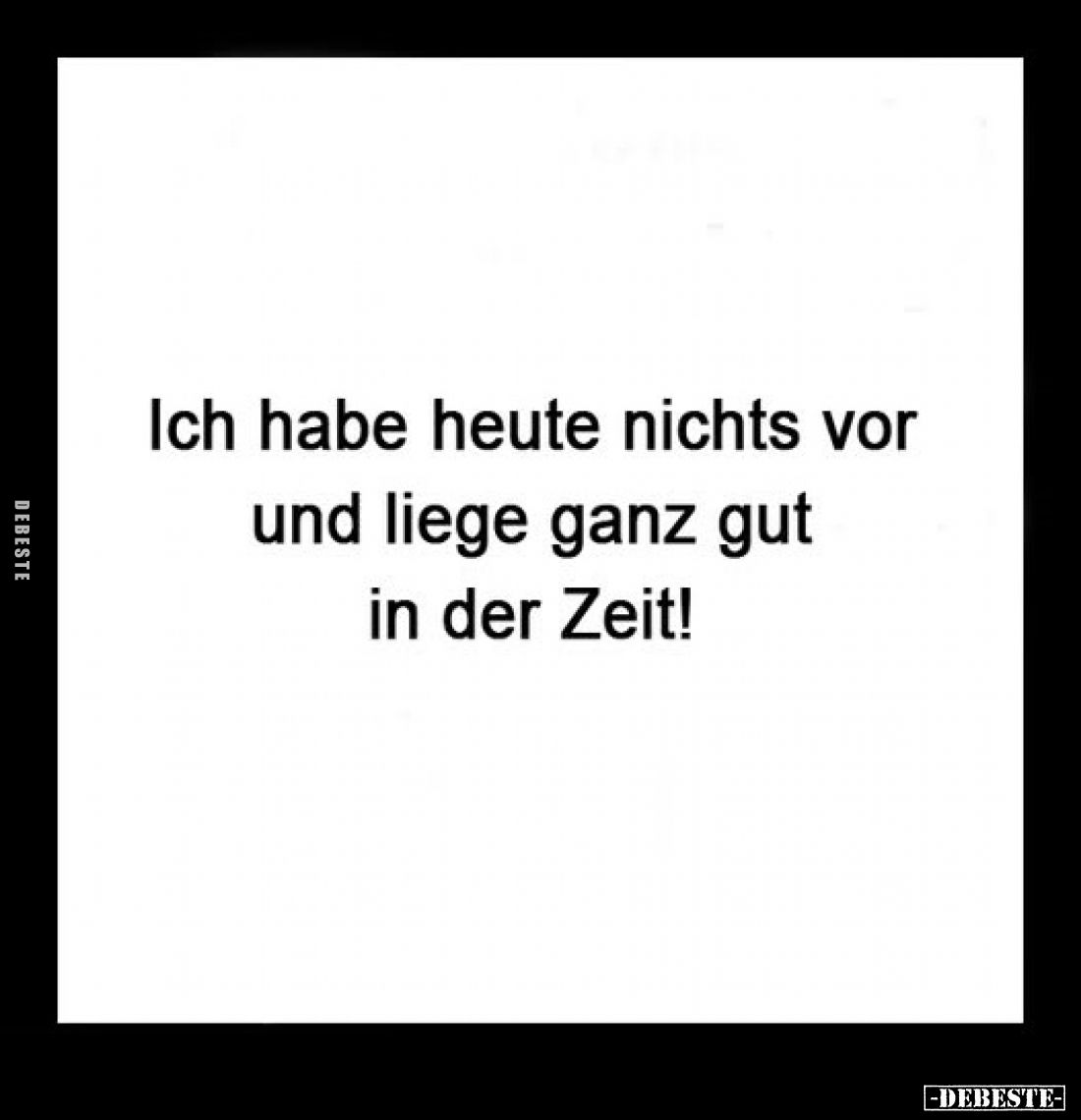 Ich habe heute nichts vor und liege ganz gut in der Zeit!